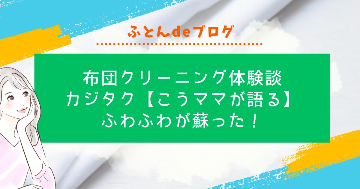 布団クリーニング体験談｜カジタク【こうママが語る】ふわふわが蘇った！