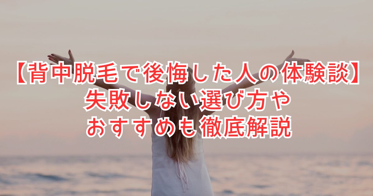 背中脱毛で後悔した人の体験談｜失敗しないための選びかたも徹底解説